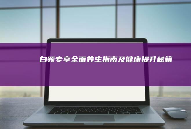 白领专享：全面养生指南及健康提升秘籍